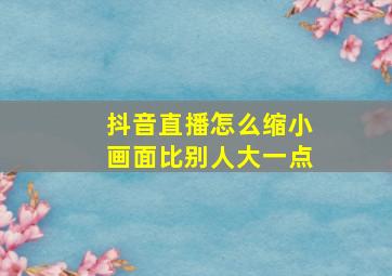 抖音直播怎么缩小画面比别人大一点