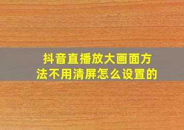 抖音直播放大画面方法不用清屏怎么设置的