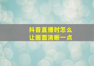 抖音直播时怎么让画面清晰一点