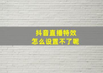 抖音直播特效怎么设置不了呢