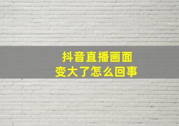 抖音直播画面变大了怎么回事