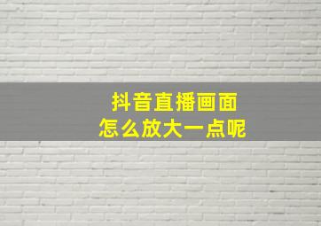 抖音直播画面怎么放大一点呢