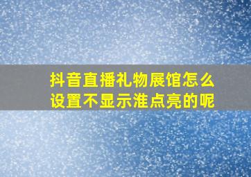 抖音直播礼物展馆怎么设置不显示淮点亮的呢