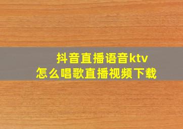 抖音直播语音ktv怎么唱歌直播视频下载