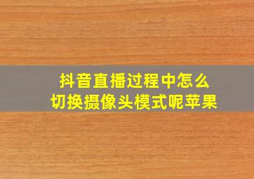 抖音直播过程中怎么切换摄像头模式呢苹果