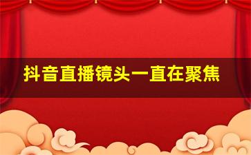 抖音直播镜头一直在聚焦