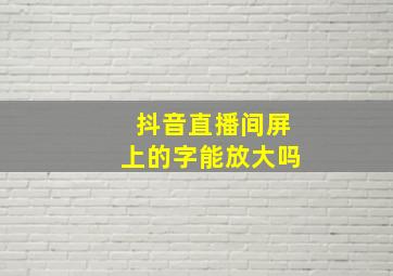 抖音直播间屏上的字能放大吗