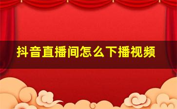 抖音直播间怎么下播视频