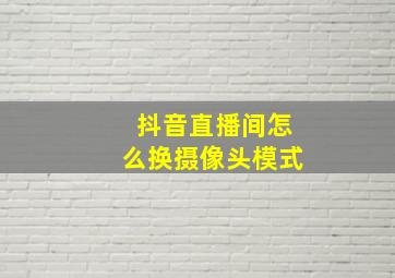 抖音直播间怎么换摄像头模式