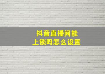 抖音直播间能上锁吗怎么设置