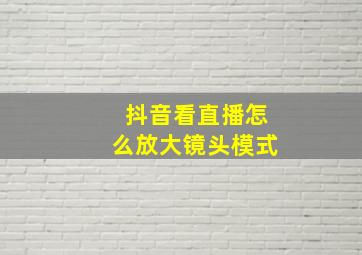 抖音看直播怎么放大镜头模式