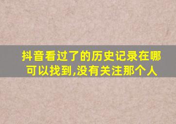 抖音看过了的历史记录在哪可以找到,没有关注那个人