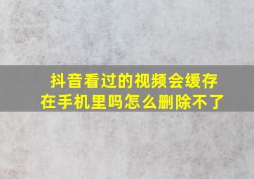 抖音看过的视频会缓存在手机里吗怎么删除不了