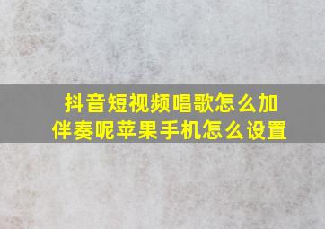 抖音短视频唱歌怎么加伴奏呢苹果手机怎么设置