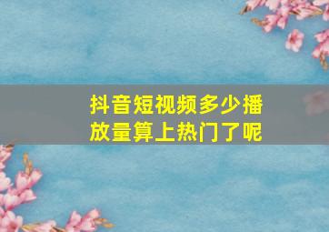 抖音短视频多少播放量算上热门了呢