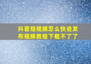 抖音短视频怎么快进发布视频教程下载不了了