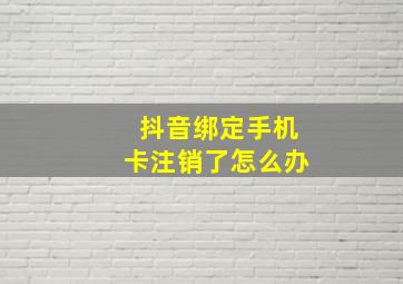 抖音绑定手机卡注销了怎么办