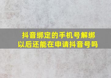 抖音绑定的手机号解绑以后还能在申请抖音号吗