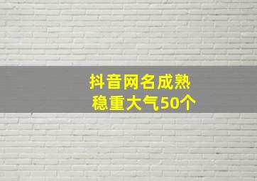 抖音网名成熟稳重大气50个