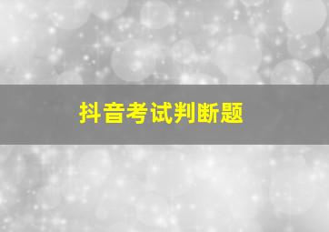 抖音考试判断题