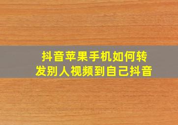 抖音苹果手机如何转发别人视频到自己抖音