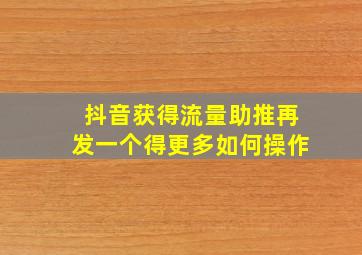 抖音获得流量助推再发一个得更多如何操作