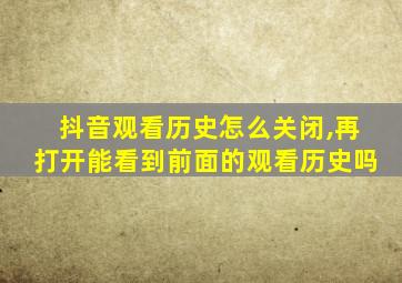 抖音观看历史怎么关闭,再打开能看到前面的观看历史吗