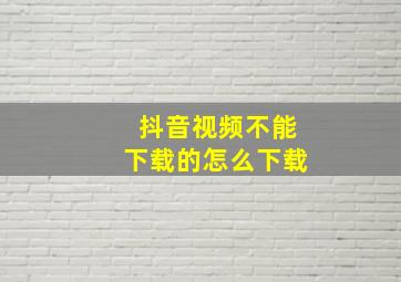 抖音视频不能下载的怎么下载