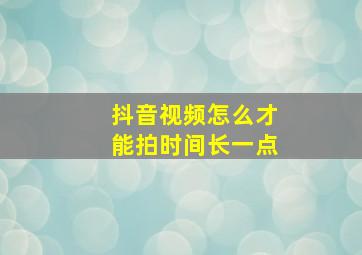 抖音视频怎么才能拍时间长一点