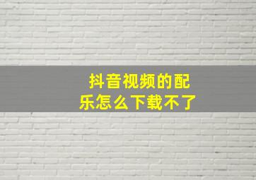 抖音视频的配乐怎么下载不了