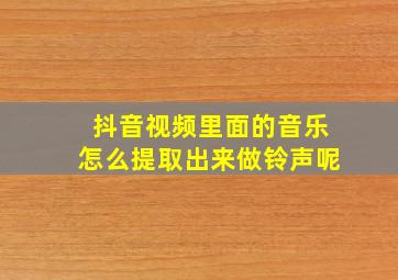 抖音视频里面的音乐怎么提取出来做铃声呢