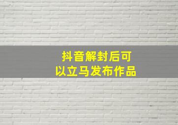 抖音解封后可以立马发布作品