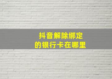 抖音解除绑定的银行卡在哪里