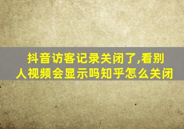 抖音访客记录关闭了,看别人视频会显示吗知乎怎么关闭