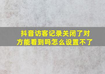 抖音访客记录关闭了对方能看到吗怎么设置不了