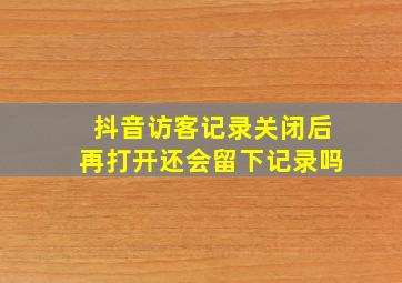 抖音访客记录关闭后再打开还会留下记录吗