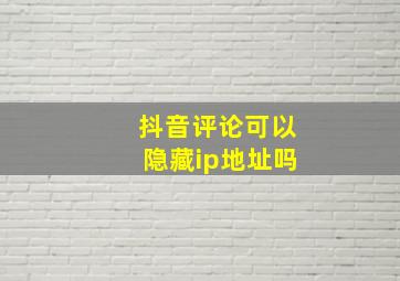 抖音评论可以隐藏ip地址吗