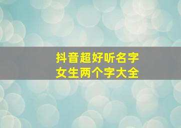 抖音超好听名字女生两个字大全