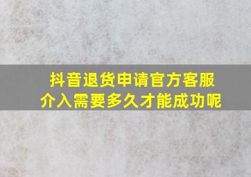 抖音退货申请官方客服介入需要多久才能成功呢