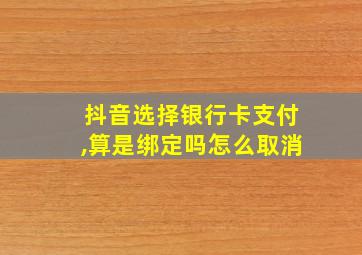 抖音选择银行卡支付,算是绑定吗怎么取消