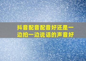 抖音配音配音好还是一边拍一边说话的声音好