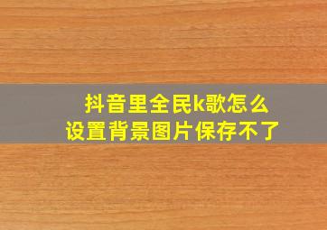 抖音里全民k歌怎么设置背景图片保存不了