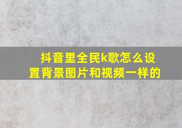 抖音里全民k歌怎么设置背景图片和视频一样的