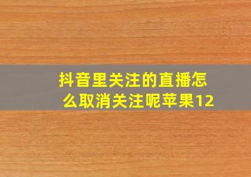 抖音里关注的直播怎么取消关注呢苹果12