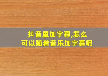 抖音里加字幕,怎么可以随着音乐加字幕呢