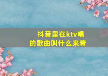 抖音里在ktv唱的歌曲叫什么来着