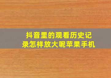 抖音里的观看历史记录怎样放大呢苹果手机