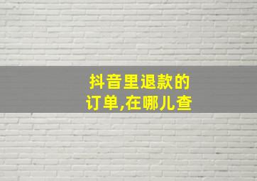 抖音里退款的订单,在哪儿查