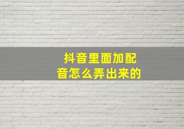 抖音里面加配音怎么弄出来的