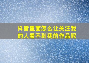 抖音里面怎么让关注我的人看不到我的作品呢